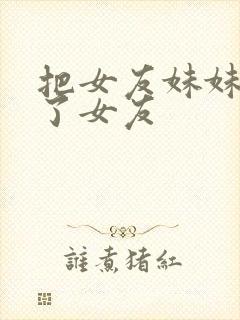 把女友妹妹认成了女友