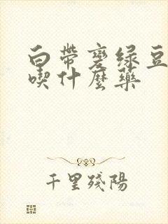 白带变绿豆腐渣吃什么药