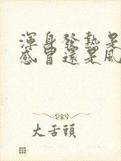 浑身发热是风寒感冒还是风热感冒