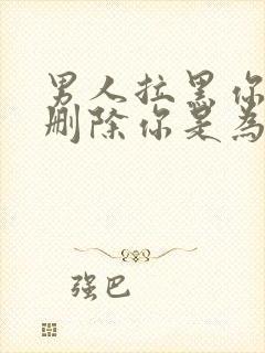 男人拉黑你而不删除你是为什么