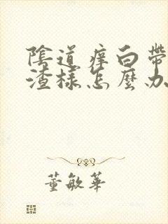 阴道痒白带豆腐渣样怎么办