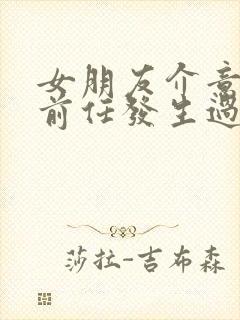 女朋友介意我和前任发生过关系怎么哄