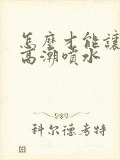 怎么才能让女人高潮喷水