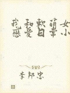 我和软萌女友的恋爱日常小说txt