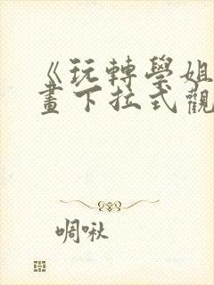 《玩转学姐》漫画下拉式观看免费漫