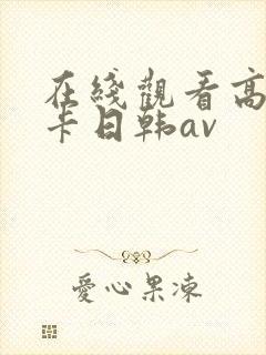 在线观看高清不卡日韩av