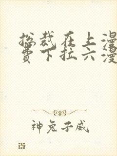 总裁在上漫画免费下拉六漫画阅读