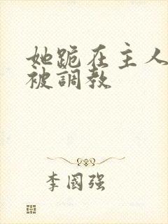 她跪在主人面前被调教