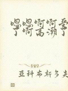 嗯嗯啊啊受不了了啊高潮了