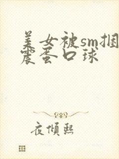 美女被sm捆绑震蛋口球