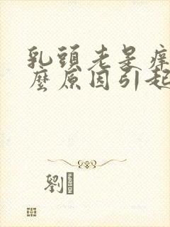 乳头老是痒是什么原因引起的女性