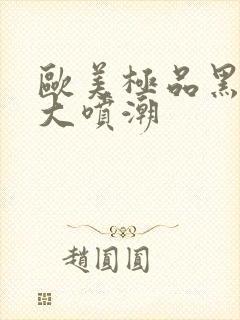 欧美极品黑人巨大喷潮