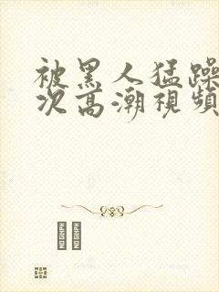 被黑人猛躁10次高潮视频冫77