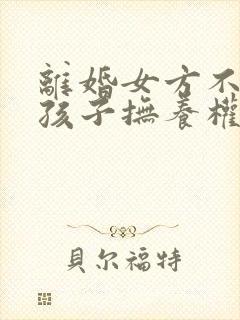 离婚女方不想要孩子抚养权怎么办