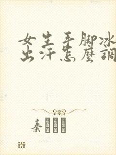 女生手脚冰凉还出汗怎么调理