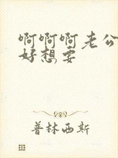 啊啊啊老公好爽好想要