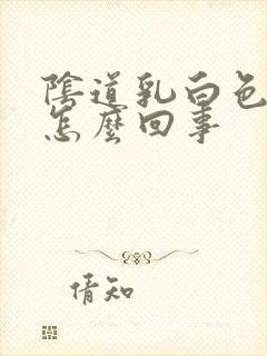 阴道乳白色液体怎么回事