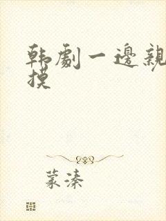 韩剧一边亲一边摸