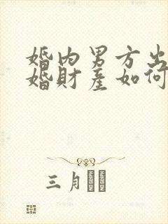 婚内男方出轨离婚财产如何分割