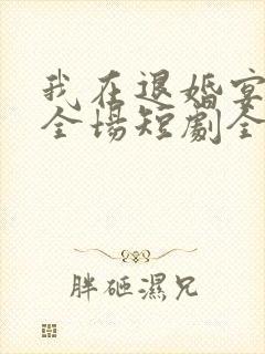 我在退婚宴惊艳全场短剧全集在线观看