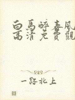白马醉春风在线高清免费观看全集