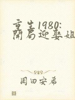 重生1980:开局迎娶姐姐闺蜜小说版