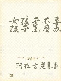 女孩子不喜欢男孩子怎么办