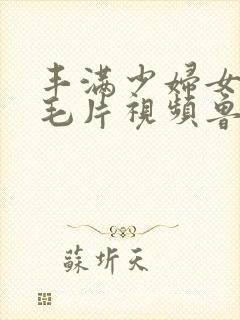 丰满少妇女人a毛片视频鲁大师封面