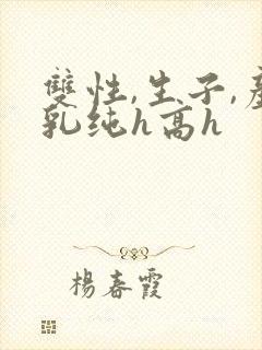 双性,生子,产乳纯h高h封面
