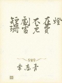 短剧不在灯火阑珊处免费