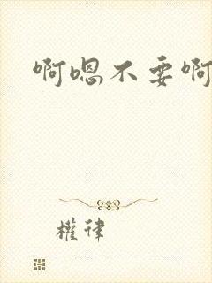 啊嗯不要啊哈嗯