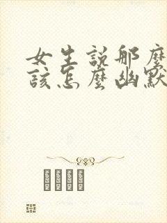 女生说那么好啊该怎么幽默的回复