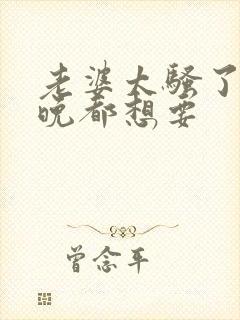 老婆太骚了,每晚都想要