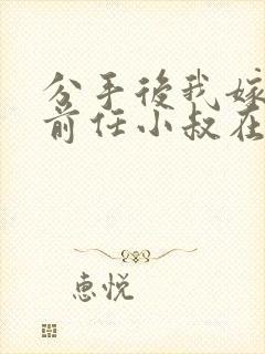 分手后我嫁给了前任小叔在线阅读阅读全文