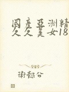 国产亚洲精品久久久美女18黄