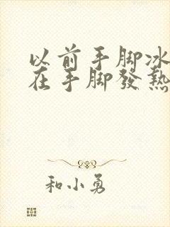 以前手脚冰凉现在手脚发热怎么回事