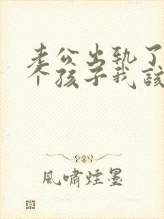 老公出轨了还有个孩子我该怎么办