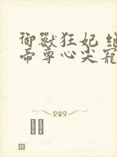 御兽狂妃 绝色帝尊心尖宠