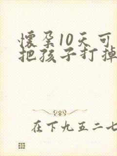 怀孕10天可以把孩子打掉吗