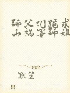 师父们跪求我下山祸害师姐小说完整