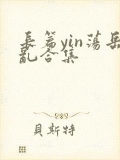 长篇yin荡岳乱合集