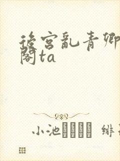 后宫乱青卿笔趣阁ta