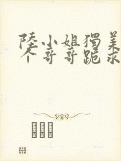 陆小姐独美后六个哥哥跪求原谅短剧封面