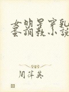 女明星穿乳环跳蛋调教小说