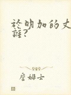 于明加的丈夫是谁?