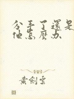 分手了还是喜欢他怎么办