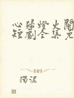 心归灯火阑珊处短剧全集免费播放