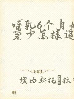 哺乳6个月奶水变少怎样追奶