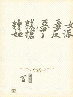 糟糕,恶毒女配她抢了反派戏份封面