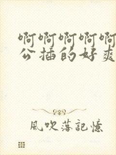 啊啊啊啊啊啊老公插的好爽